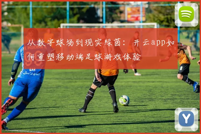 从数字球场到现实绿茵：开云app如何重塑移动端足球游戏体验