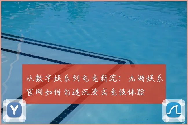 从数字娱乐到电竞新宠：九游娱乐官网如何打造沉浸式竞技体验