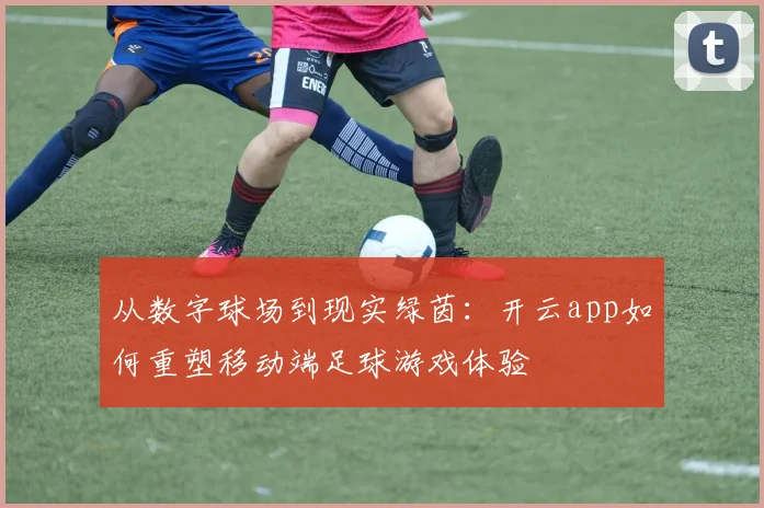从数字球场到现实绿茵：开云app如何重塑移动端足球游戏体验
